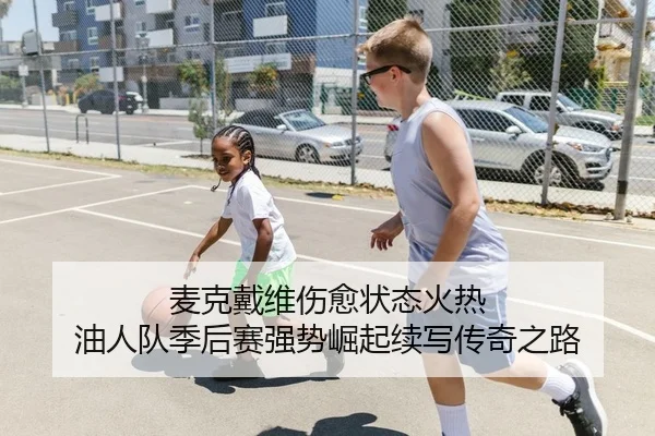 麦克戴维伤愈状态火热 油人队季后赛强势崛起续写传奇之路